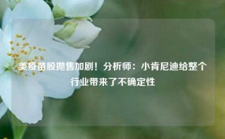 美疫苗股抛售加剧！分析师：小肯尼迪给整个行业带来了不确定性