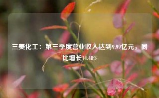 三美化工：第三季度营业收入达到9.99亿元，同比增长14.48%