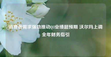 消费者需求强劲推动Q3业绩超预期 沃尔玛上调全年财务指引