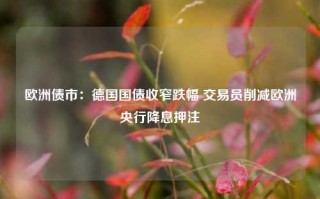 欧洲债市：德国国债收窄跌幅 交易员削减欧洲央行降息押注