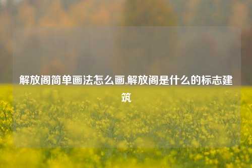 解放阁简单画法怎么画,解放阁是什么的标志建筑-第1张图片-解放阁