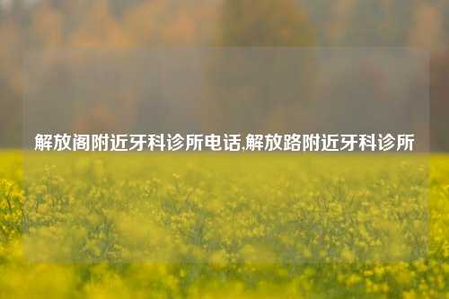 解放阁附近牙科诊所电话,解放路附近牙科诊所-第1张图片-解放阁