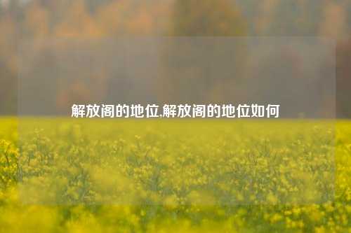 解放阁的地位,解放阁的地位如何-第1张图片-解放阁