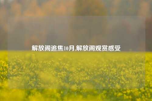 解放阁追焦10月,解放阁观赏感受-第1张图片-解放阁