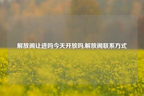 解放阁让进吗今天开放吗,解放阁联系方式-第1张图片-解放阁