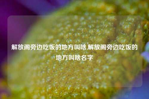 解放阁旁边吃饭的地方叫啥,解放阁旁边吃饭的地方叫啥名字-第1张图片-解放阁