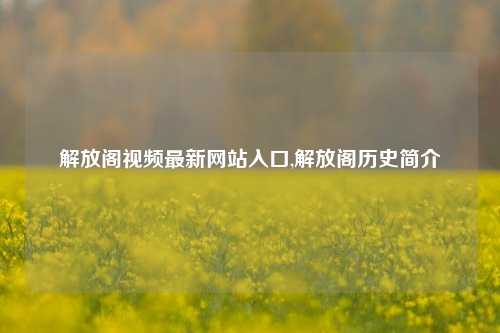 解放阁视频最新网站入口,解放阁历史简介-第1张图片-解放阁