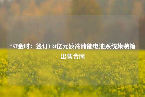 *ST金时：签订1.34亿元液冷储能电池系统集装箱出售合同-第1张图片-解放阁