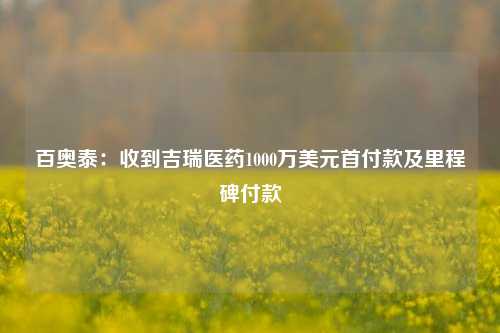 百奥泰：收到吉瑞医药1000万美元首付款及里程碑付款-第1张图片-解放阁