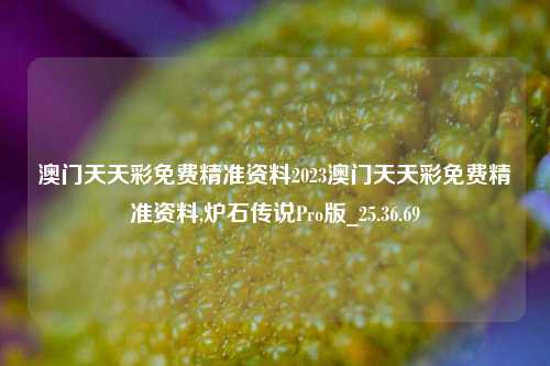 澳门天天彩免费精准资料2023澳门天天彩免费精准资料,炉石传说Pro版_25.36.69-第1张图片-解放阁