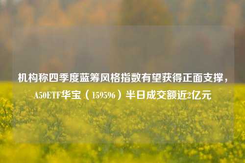 机构称四季度蓝筹风格指数有望获得正面支撑，A50ETF华宝（159596）半日成交额近2亿元-第1张图片-解放阁