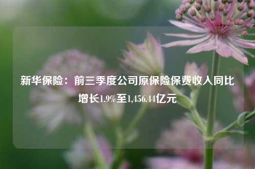 新华保险：前三季度公司原保险保费收入同比增长1.9%至1,456.44亿元-第1张图片-解放阁