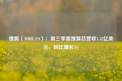 搜狐（SOHU.US）：第三季度搜狐总营收1.52亿美元，同比增长5%-第1张图片-解放阁