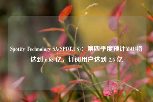 Spotify Technology SA(SPOT.US)：第四季度预计MAU将达到 6.65 亿，订阅用户达到 2.6 亿-第1张图片-解放阁