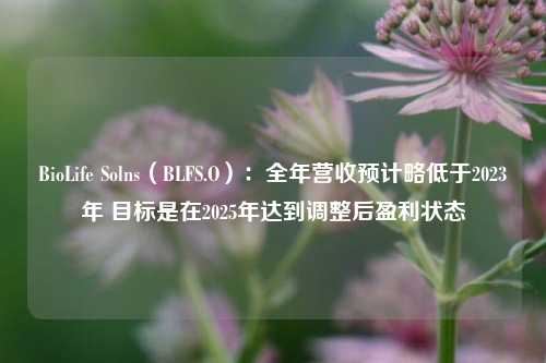 BioLife Solns（BLFS.O）：全年营收预计略低于2023年 目标是在2025年达到调整后盈利状态-第1张图片-解放阁