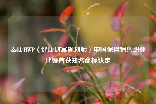 泰康HWP（健康财富规划师）中国保险销售职业建设首获知名商标认定-第1张图片-解放阁