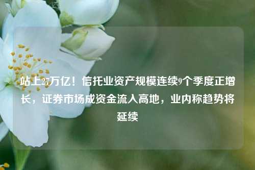 站上27万亿！信托业资产规模连续9个季度正增长，证券市场成资金流入高地，业内称趋势将延续-第1张图片-解放阁