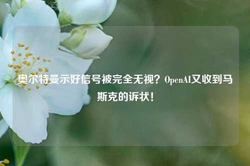 奥尔特曼示好信号被完全无视？OpenAI又收到马斯克的诉状！-第1张图片-解放阁