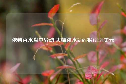 依特香水盘中异动 大幅跳水5.16%报123.98美元-第1张图片-解放阁