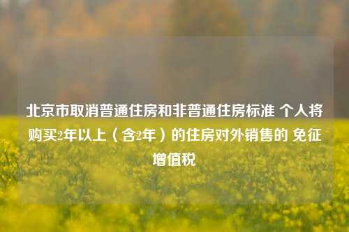 北京市取消普通住房和非普通住房标准 个人将购买2年以上（含2年）的住房对外销售的 免征增值税-第1张图片-解放阁