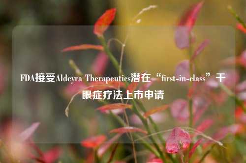 FDA接受Aldeyra Therapeutics潜在“first-in-class”干眼症疗法上市申请-第1张图片-解放阁