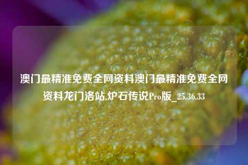 澳门最精准免费全网资料澳门最精准免费全网资料龙门洛站,炉石传说Pro版_25.36.33-第1张图片-解放阁