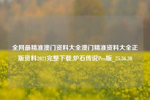 全网最精准澳门资料大全澳门精准资料大全正版资料2021完整下载,炉石传说Pro版_25.36.30-第1张图片-解放阁