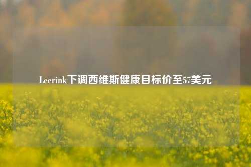 Leerink下调西维斯健康目标价至57美元-第1张图片-解放阁