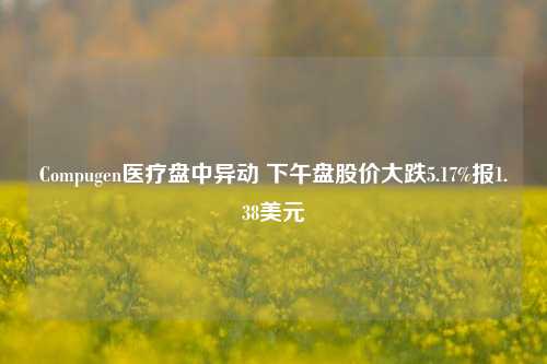 Compugen医疗盘中异动 下午盘股价大跌5.17%报1.38美元-第1张图片-解放阁