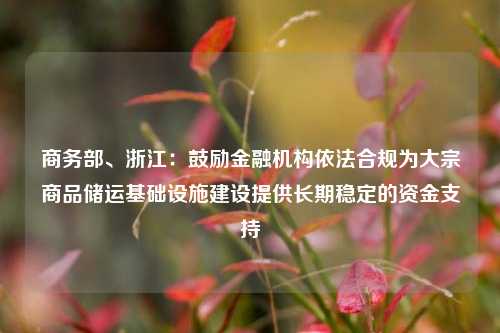 商务部、浙江：鼓励金融机构依法合规为大宗商品储运基础设施建设提供长期稳定的资金支持-第1张图片-解放阁