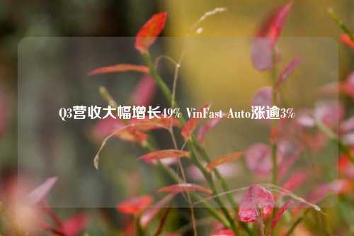 Q3营收大幅增长49% VinFast Auto涨逾3%-第1张图片-解放阁