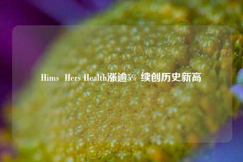 Hims  Hers Health涨逾5% 续创历史新高-第1张图片-解放阁