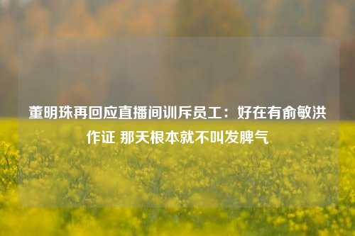 董明珠再回应直播间训斥员工：好在有俞敏洪作证 那天根本就不叫发脾气-第1张图片-解放阁