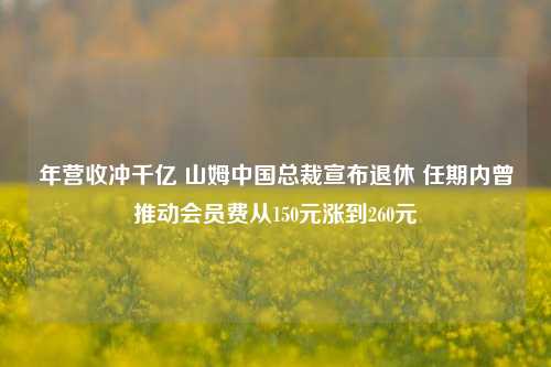 年营收冲千亿 山姆中国总裁宣布退休 任期内曾推动会员费从150元涨到260元-第1张图片-解放阁