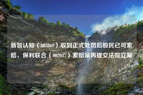 新智认知（603869）收到正式处罚后股民已可索赔，保利联合（002037）索赔案再提交法院立案