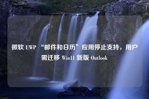 微软 UWP “邮件和日历”应用停止支持，用户需迁移 Win11 新版 Outlook