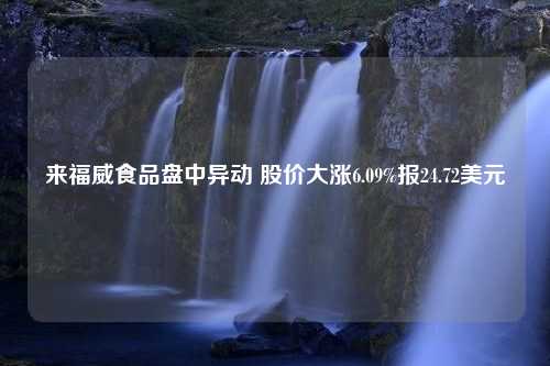 来福威食品盘中异动 股价大涨6.09%报24.72美元