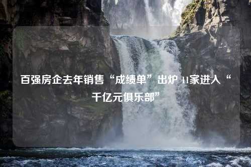 百强房企去年销售“成绩单”出炉 11家进入“千亿元俱乐部”