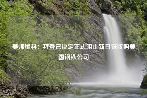 美媒爆料：拜登已决定正式阻止新日铁收购美国钢铁公司