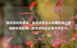 国家消防救援局：新型液氮灭火抑爆装置已在储能电站应用！锂电池安全还需共同发力！