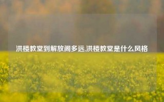 洪楼教堂到解放阁多远,洪楼教堂是什么风格