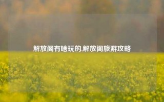 解放阁有啥玩的,解放阁旅游攻略