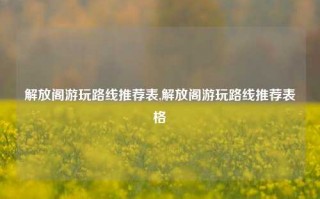 解放阁游玩路线推荐表,解放阁游玩路线推荐表格