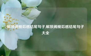 解放阁观后感结尾句子,解放阁观后感结尾句子大全