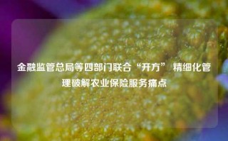 金融监管总局等四部门联合“开方” 精细化管理破解农业保险服务痛点