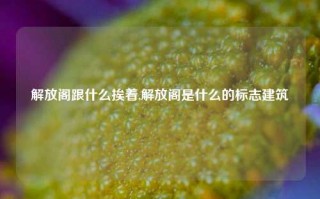 解放阁跟什么挨着,解放阁是什么的标志建筑