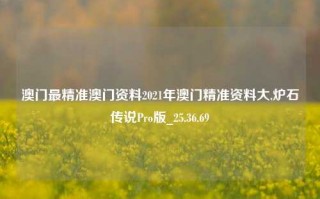 澳门最精准澳门资料2021年澳门精准资料大,炉石传说Pro版_25.36.69