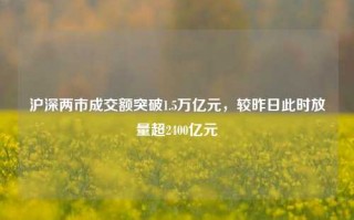 沪深两市成交额突破1.5万亿元，较昨日此时放量超2400亿元