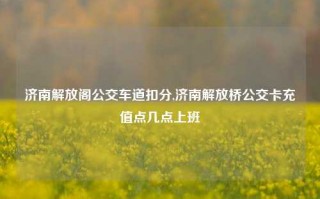 济南解放阁公交车道扣分,济南解放桥公交卡充值点几点上班