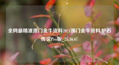 全网最精准澳门金牛资料2021澳门金牛资料,炉石传说Pro版_25.36.67